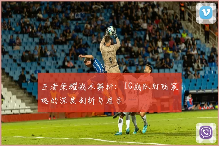 王者荣耀战术解析：IG战队盯防策略的深度剖析与启示