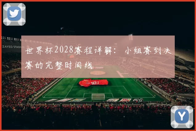 世界杯2028赛程详解：小组赛到决赛的完整时间线