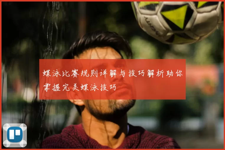 蝶泳比赛规则详解与技巧解析助你掌握完美蝶泳技巧
