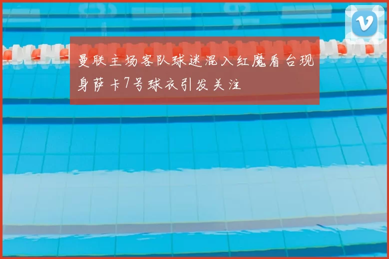 曼联主场客队球迷混入红魔看台现身萨卡7号球衣引发关注