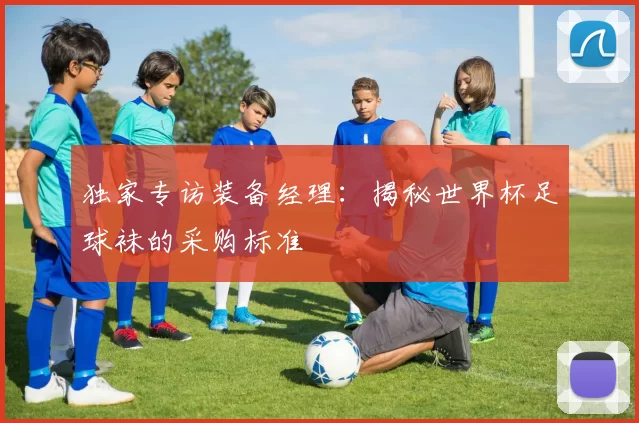 独家专访装备经理：揭秘世界杯足球袜的采购标准