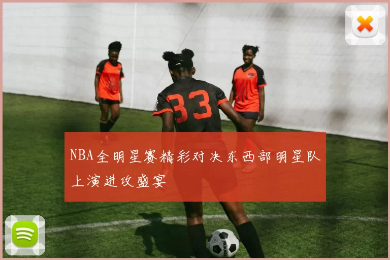 NBA全明星赛精彩对决东西部明星队上演进攻盛宴