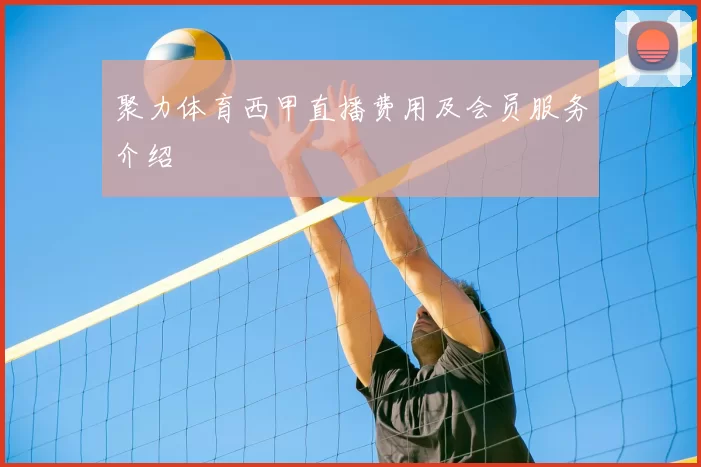 聚力体育西甲直播费用及会员服务介绍