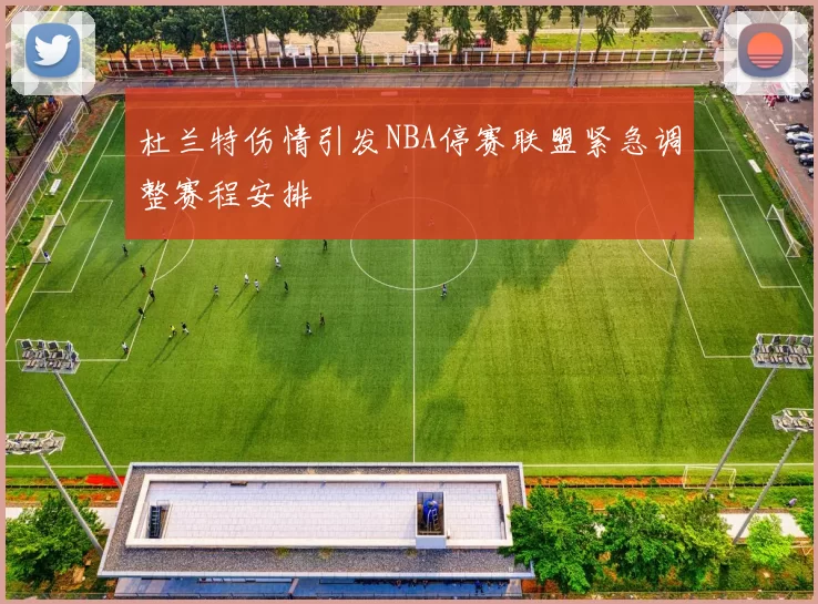 杜兰特伤情引发NBA停赛联盟紧急调整赛程安排