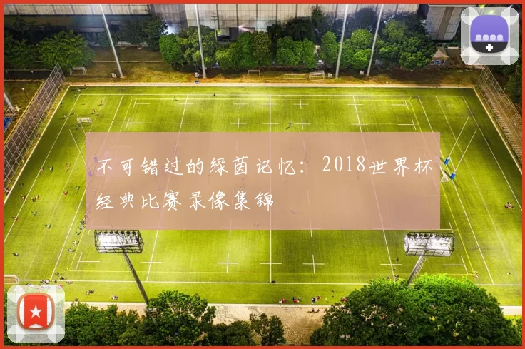 不可错过的绿茵记忆:2018世界杯经典比赛录像集锦