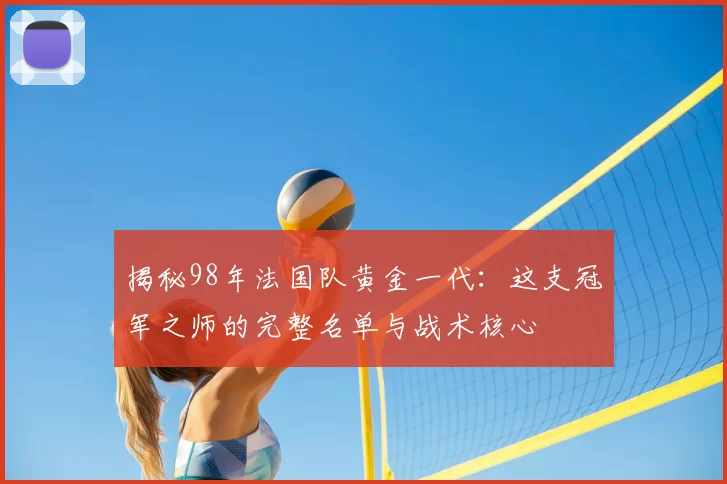 揭秘98年法国队黄金一代：这支冠军之师的完整名单与战术核心