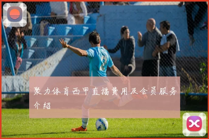 聚力体育西甲直播费用及会员服务介绍