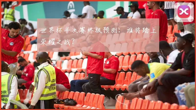 世界杯半决赛终极预测:谁将踏上荣耀之战?