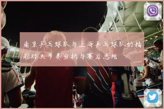 南京乒乓球队与上海乒乓球队的精彩对决节奏分析与赛后总结