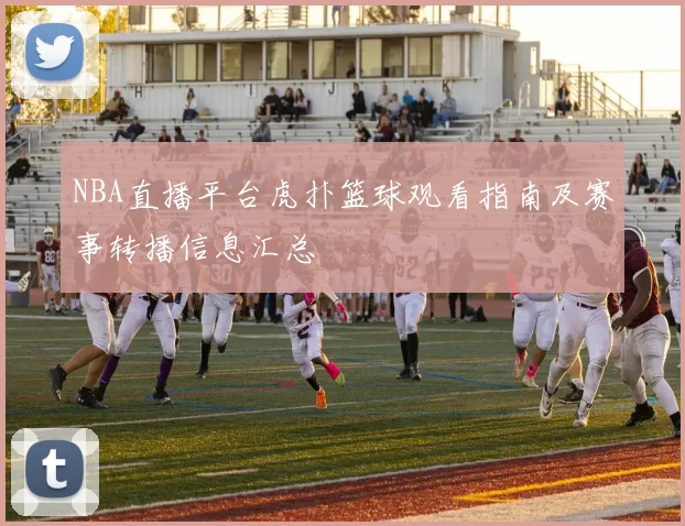 NBA直播平台虎扑篮球观看指南及赛事转播信息汇总