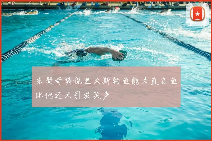 东契奇调侃里夫斯钓鱼能力直言鱼比他还大引发笑声
