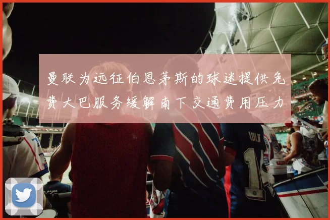 曼联为远征伯恩茅斯的球迷提供免费大巴服务缓解南下交通费用压力