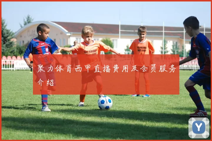 聚力体育西甲直播费用及会员服务介绍