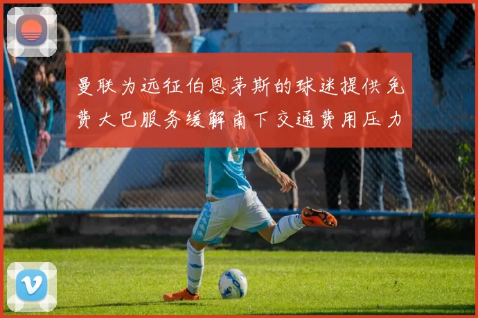 曼联为远征伯恩茅斯的球迷提供免费大巴服务缓解南下交通费用压力