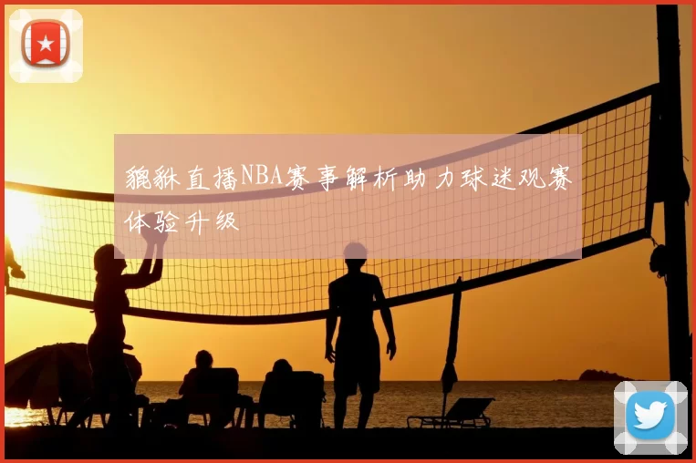 貔貅直播NBA赛事解析助力球迷观赛体验升级