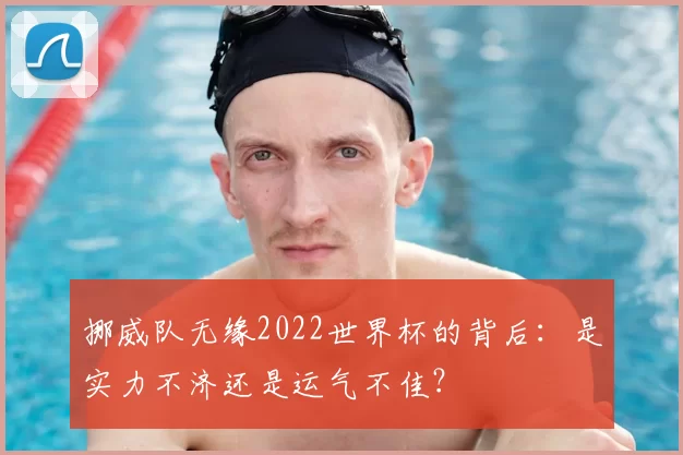挪威队无缘2022世界杯的背后：是实力不济还是运气不佳？