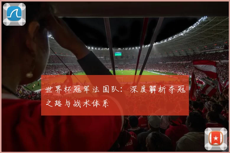 世界杯冠军法国队：深度解析夺冠之路与战术体系