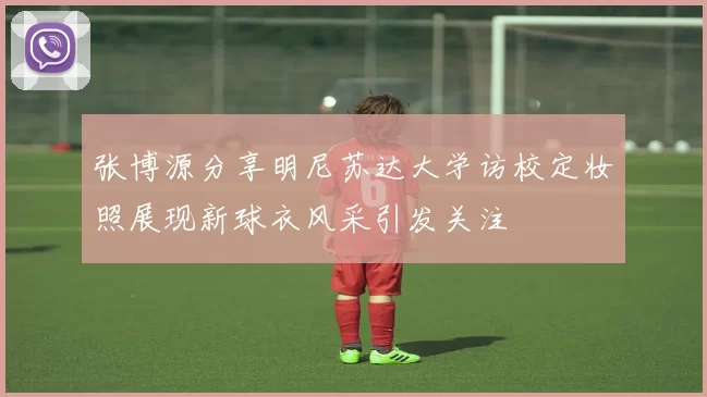 张博源分享明尼苏达大学访校定妆照展现新球衣风采引发关注