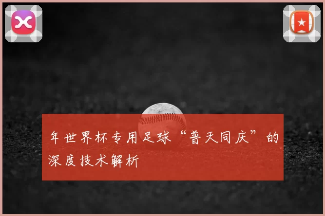年世界杯专用足球“普天同庆”的深度技术解析