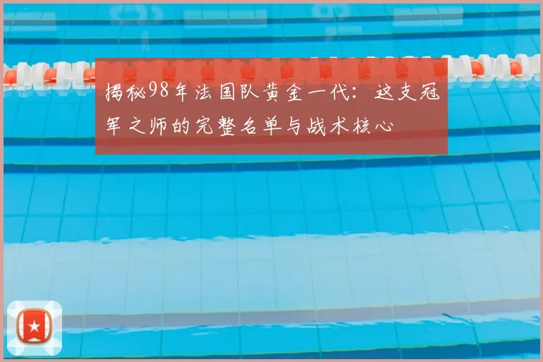 揭秘98年法国队黄金一代：这支冠军之师的完整名单与战术核心