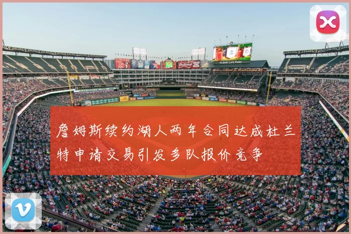 詹姆斯续约湖人两年合同达成杜兰特申请交易引发多队报价竞争