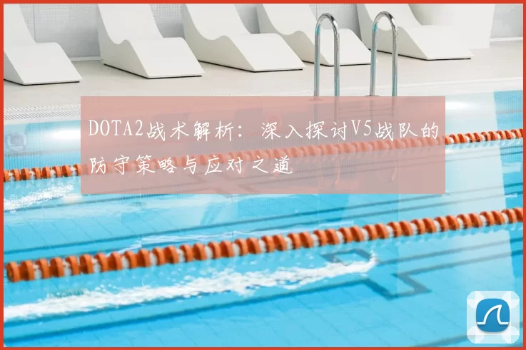 DOTA2战术解析：深入探讨V5战队的防守策略与应对之道