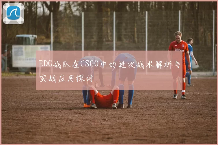 EDG战队在CSGO中的进攻战术解析与实战应用探讨