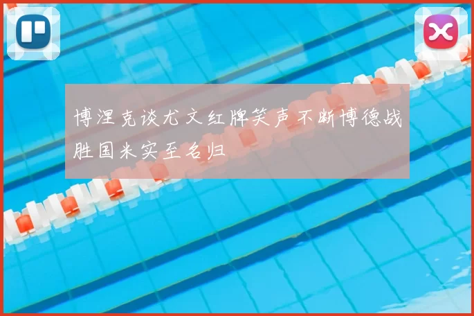 博涅克谈尤文红牌笑声不断博德战胜国米实至名归