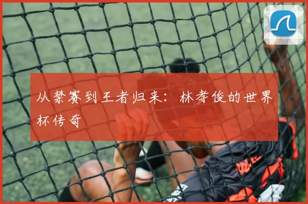 从禁赛到王者归来:林孝俊的世界杯传奇