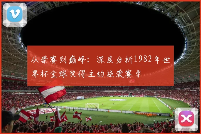 从禁赛到巅峰:深度分析1982年世界杯金球奖得主的逆袭赛季