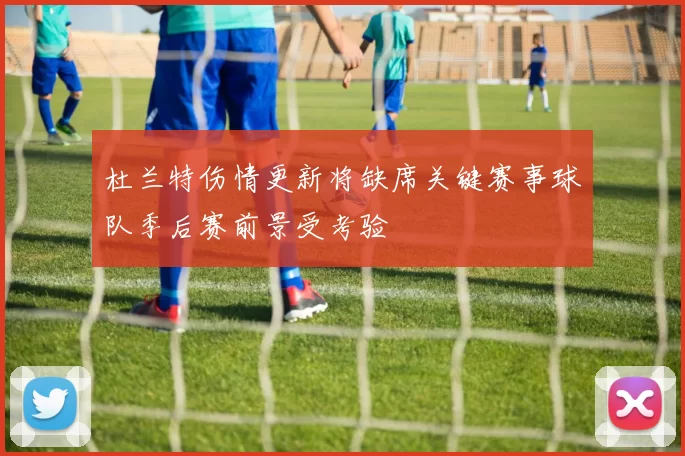 杜兰特伤情更新将缺席关键赛事球队季后赛前景受考验
