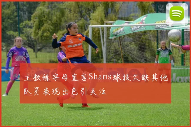 主教练字母直言Shams球技欠缺其他队员表现出色引关注