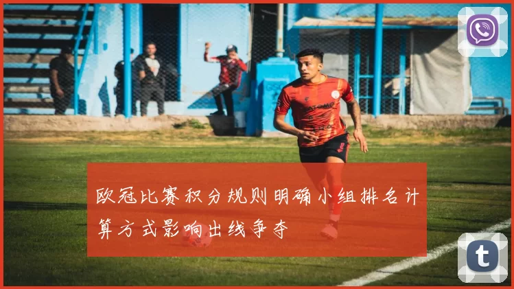 欧冠比赛积分规则明确小组排名计算方式影响出线争夺