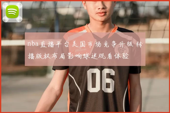 nba直播平台美国市场竞争升级 转播版权布局影响球迷观看体验