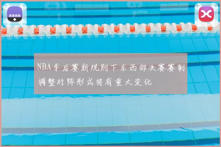 NBA季后赛新规则下东西部决赛赛制调整对阵形式将有重大变化