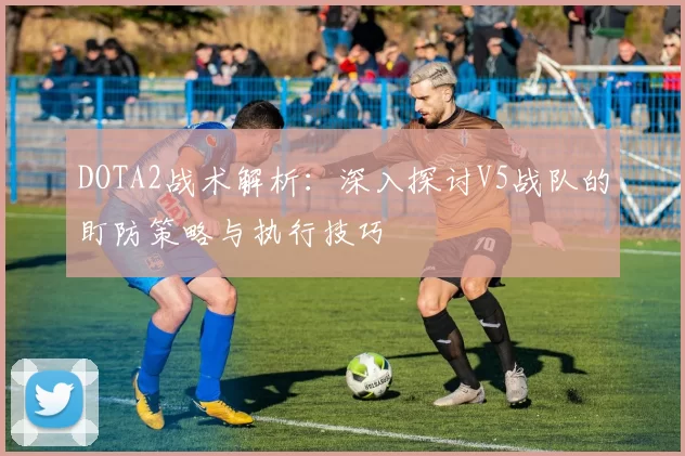 DOTA2战术解析：深入探讨V5战队的盯防策略与执行技巧