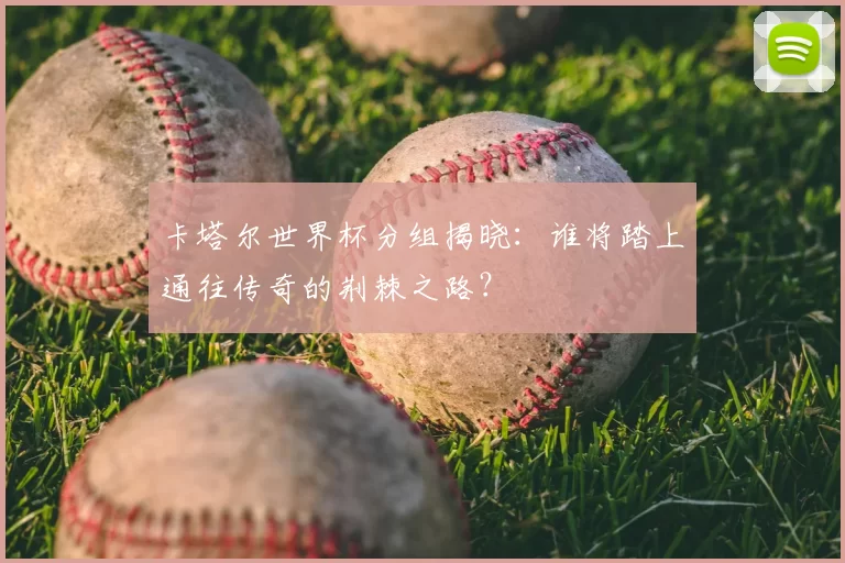 卡塔尔世界杯分组揭晓:谁将踏上通往传奇的荆棘之路?