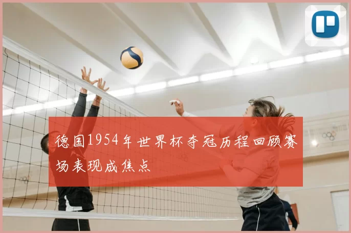 德国1954年世界杯夺冠历程回顾赛场表现成焦点