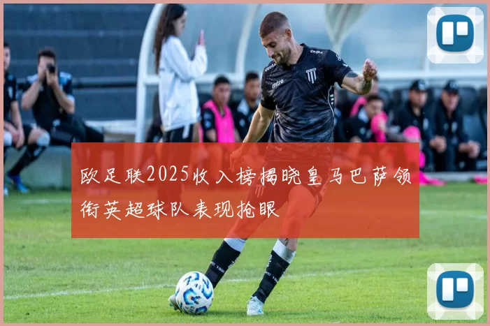 欧足联2025收入榜揭晓皇马巴萨领衔英超球队表现抢眼