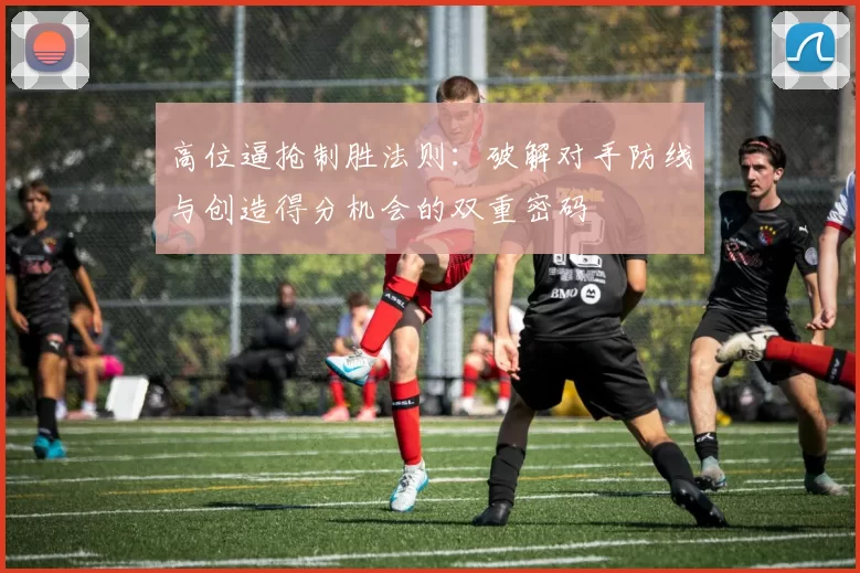 高位逼抢制胜法则：破解对手防线与创造得分机会的双重密码