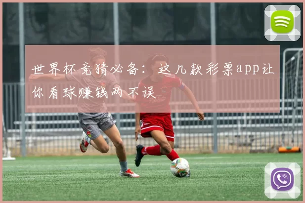 世界杯竞猜必备：这几款彩票app让你看球赚钱两不误