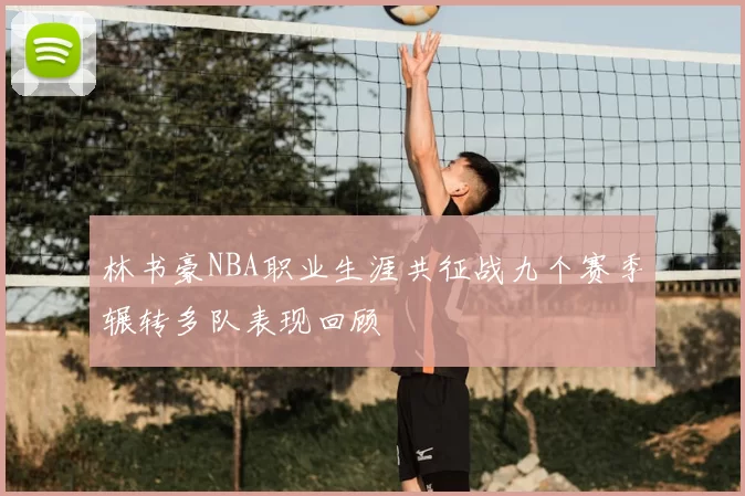 林书豪NBA职业生涯共征战九个赛季辗转多队表现回顾