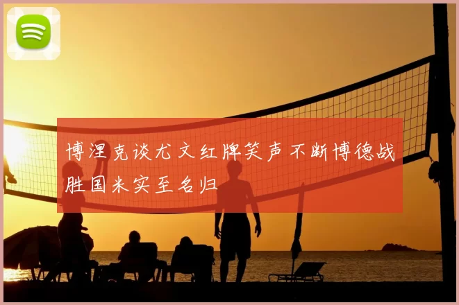 博涅克谈尤文红牌笑声不断博德战胜国米实至名归