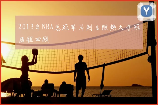 2013年NBA总冠军马刺击败热火夺冠历程回顾