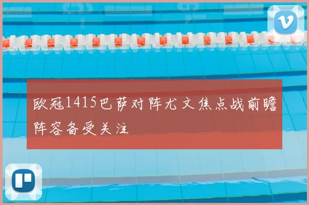 欧冠1415巴萨对阵尤文焦点战前瞻阵容备受关注