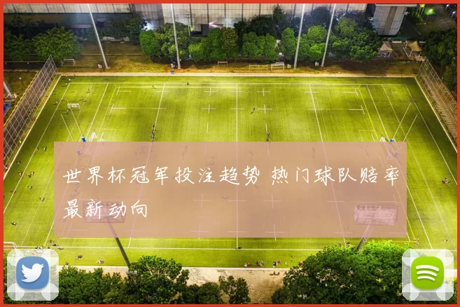 世界杯冠军投注趋势 热门球队赔率最新动向