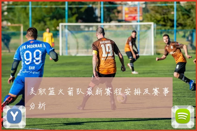 美职篮火箭队最新赛程安排及赛事分析