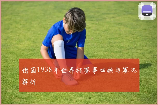 德国1938年世界杯赛事回顾与赛况解析