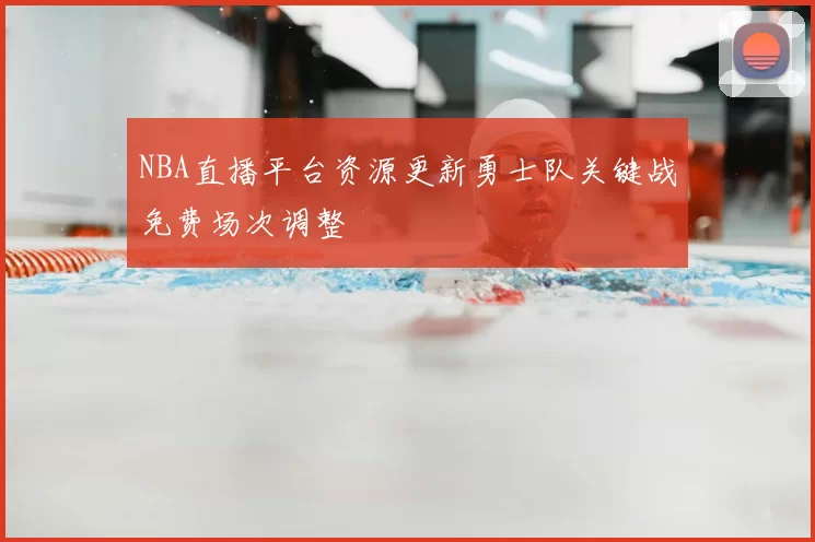 NBA直播平台资源更新勇士队关键战免费场次调整