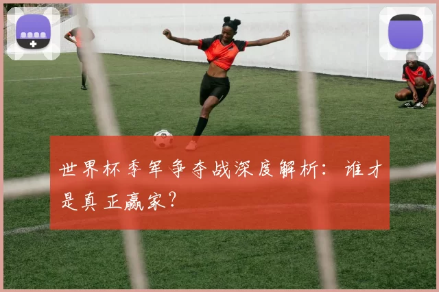 世界杯季军争夺战深度解析:谁才是真正赢家?